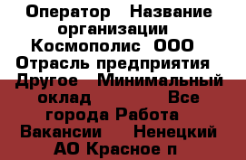 Оператор › Название организации ­ Космополис, ООО › Отрасль предприятия ­ Другое › Минимальный оклад ­ 25 000 - Все города Работа » Вакансии   . Ненецкий АО,Красное п.